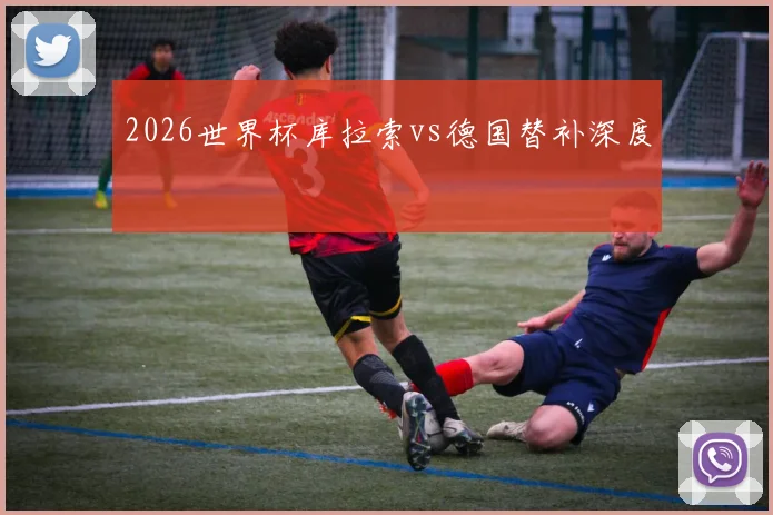 2026世界杯库拉索vs德国替补深度