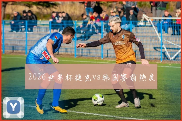 2026世界杯捷克vs韩国赛前热度