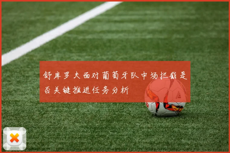 舒库罗夫面对葡萄牙队中场拦截是否关键推进任务分析