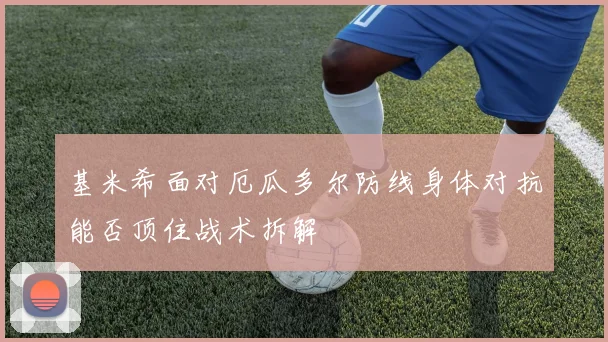 基米希面对厄瓜多尔防线身体对抗能否顶住战术拆解