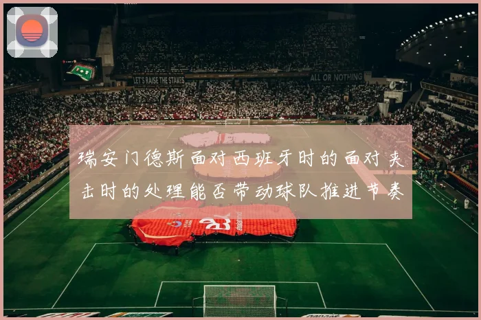 瑞安门德斯面对西班牙时的面对夹击时的处理能否带动球队推进节奏