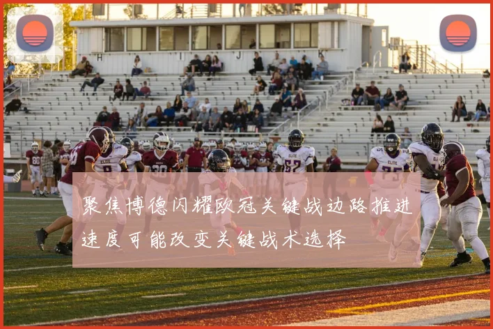 聚焦博德闪耀欧冠关键战边路推进速度可能改变关键战术选择