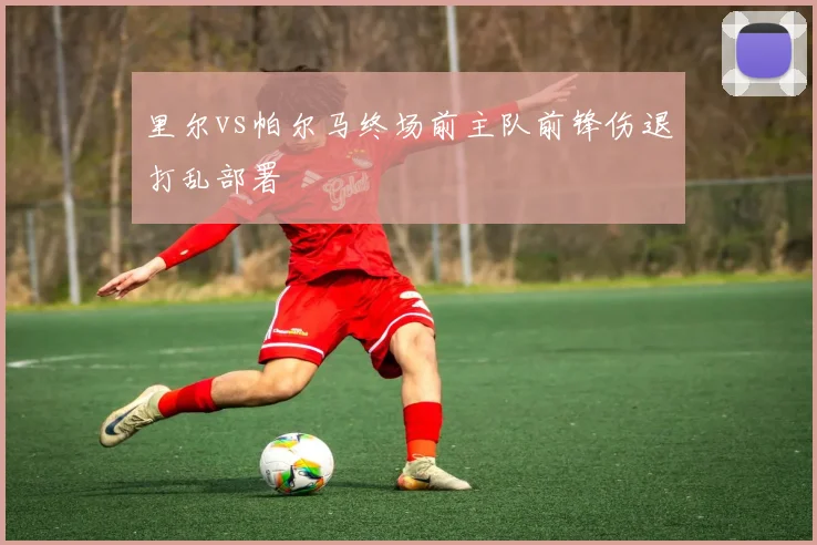 里尔vs帕尔马终场前主队前锋伤退打乱部署