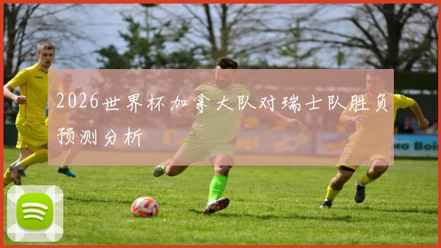 2026世界杯加拿大队对瑞士队胜负预测分析
