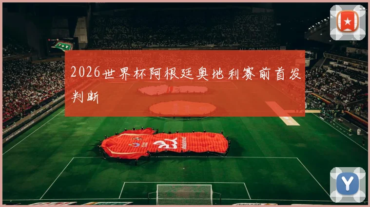 2026世界杯阿根廷奥地利赛前首发判断