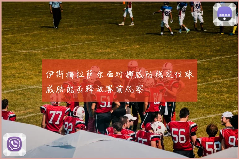 伊斯梅拉萨尔面对挪威防线定位球威胁能否释放赛前观察