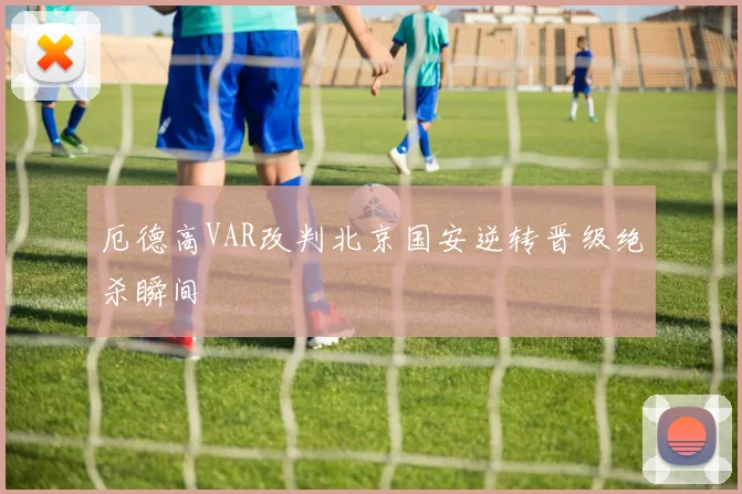 厄德高VAR改判北京国安逆转晋级绝杀瞬间