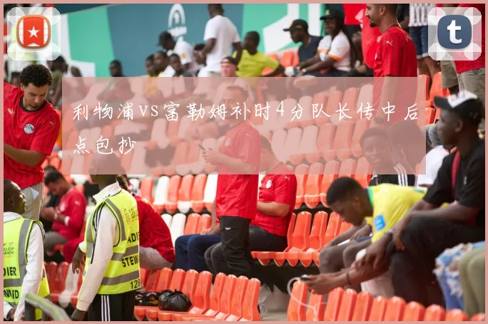 利物浦vs富勒姆补时4分队长传中后点包抄