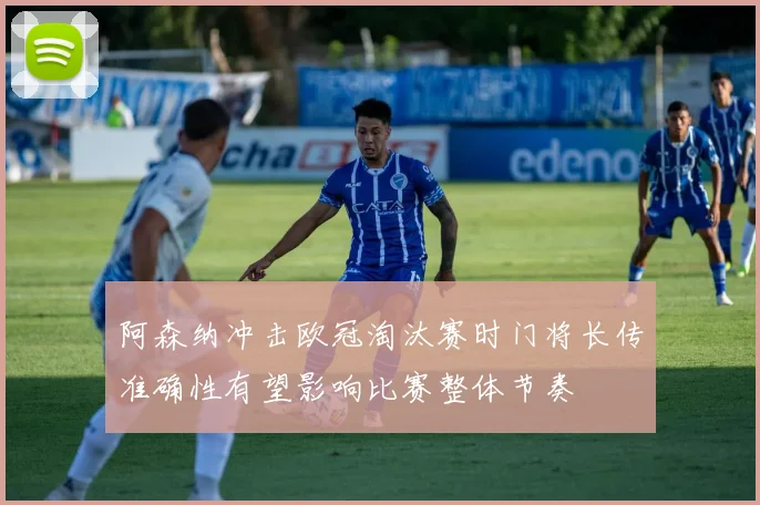 阿森纳冲击欧冠淘汰赛时门将长传准确性有望影响比赛整体节奏