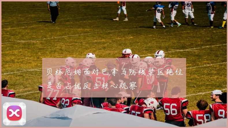 贝林厄姆面对巴拿马防线禁区跑位是否占优反击核心观察