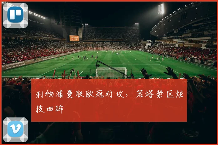 利物浦曼联欧冠对攻，若塔禁区炫技回眸